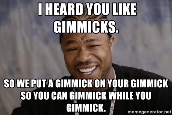 i-heard-you-like-gimmicks-so-we-put-a-gimmick-on-your-gimmick-so-you-can-gimmick-while-you-gimmick